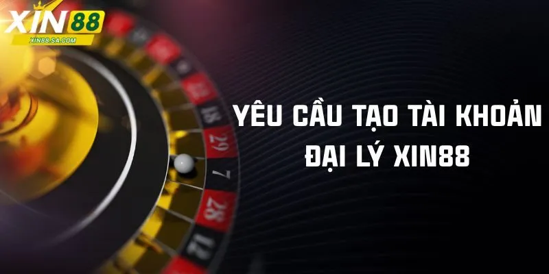 Yêu cầu để tạo tài khoản đại lý Xin88